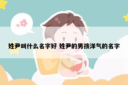 姓尹叫什么名字好 姓尹的男孩洋气的名字