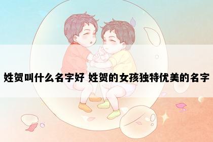 姓贺叫什么名字好 姓贺的女孩独特优美的名字