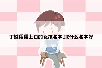 丁姓朗朗上口的女孩名字,取什么名字好